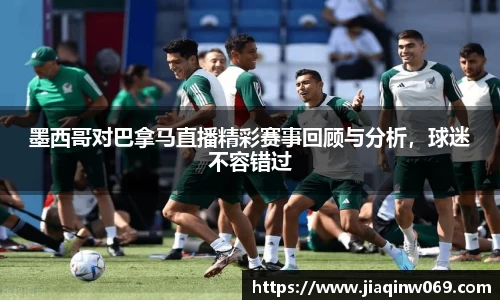 墨西哥对巴拿马直播精彩赛事回顾与分析，球迷不容错过